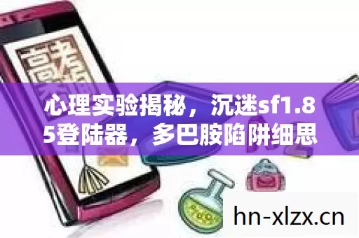 心理实验揭秘,沉迷sf1.85登陆器,多巴胺陷阱细思极恐 心理实验揭秘,沉迷sf1.85登陆器,多巴胺陷阱细思极恐