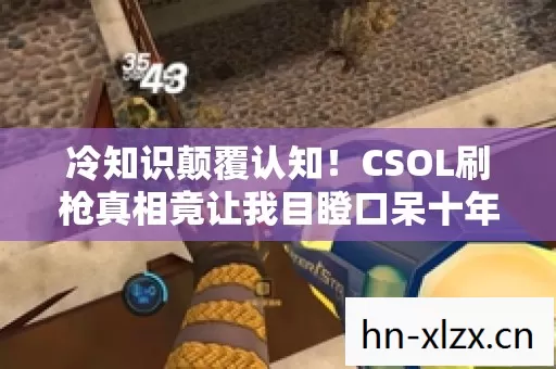 冷知识颠覆认知!CSOL刷枪真相竟让我目瞪口呆十年 冷知识颠覆认知!CSOL刷枪真相竟让我目瞪口呆十年