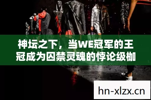 神坛之下，当WE冠军的王冠成为囚禁灵魂的悖论级枷锁