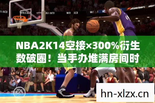 NBA2K14空接×300%衍生数破圈!当手办堆满房间时,冰箱已空到能听见回声 NBA2K14空接×300%衍生数破圈!当手办堆满房间时,冰箱已空到能听见回声