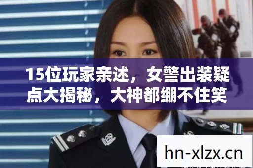 15位玩家亲述,女警出装疑点大揭秘,大神都绷不住笑了! 15位玩家亲述,女警出装疑点大揭秘,大神都绷不住笑了!