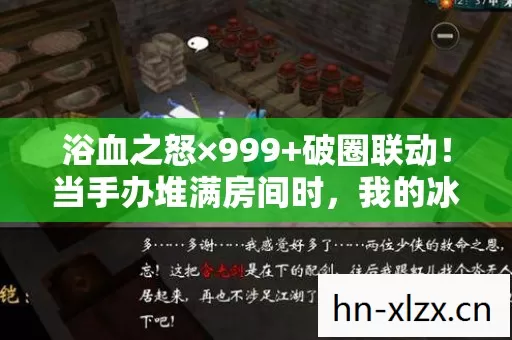 浴血之怒×999+破圈联动！当手办堆满房间时，我的冰箱已空到能演恐怖片