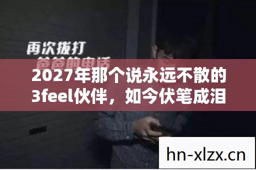 2027年那个说永远不散的3feel伙伴，如今伏笔成泪我鼻子一酸