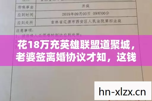 花18万充英雄联盟道聚城,老婆签离婚协议才知,这钱竟能买套房! 花18万充英雄联盟道聚城,老婆签离婚协议才知,这钱竟能买套房!