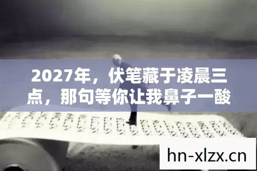 2027年,伏笔藏于凌晨三点,那句等你让我鼻子一酸 2027年,伏笔藏于凌晨三点,那句等你让我鼻子一酸