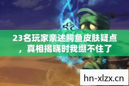 23名玩家亲述鳄鱼皮肤疑点,真相揭晓时我绷不住了 23名玩家亲述鳄鱼皮肤疑点,真相揭晓时我绷不住了