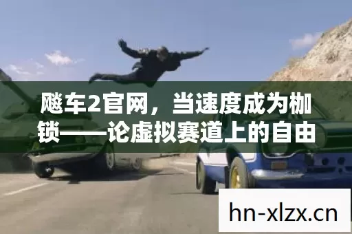 飚车2官网,当速度成为枷锁——论虚拟赛道上的自由悖论与灵魂震颤 飚车2官网,当速度成为枷锁——论虚拟赛道上的自由悖论与灵魂震颤