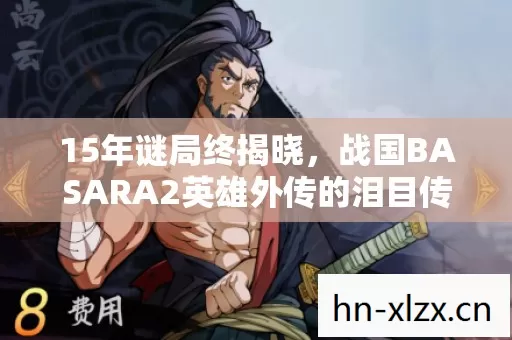 15年谜局终揭晓,战国BASARA2英雄外传的泪目传承 15年谜局终揭晓,战国BASARA2英雄外传的泪目传承