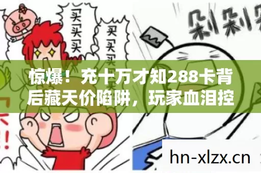 惊爆!充十万才知288卡背后藏天价陷阱,玩家血泪控诉! 惊爆!充十万才知288卡背后藏天价陷阱,玩家血泪控诉!
