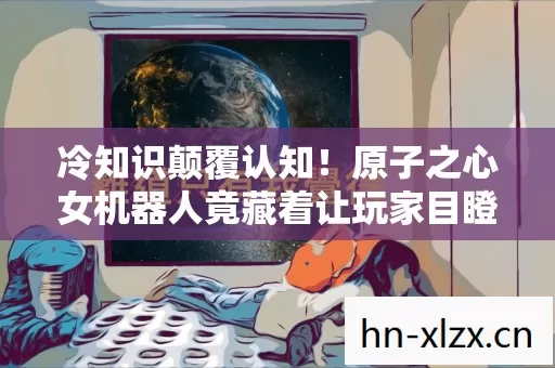 冷知识颠覆认知！原子之心女机器人竟藏着让玩家目瞪口呆的秘密