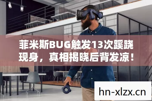 菲米斯BUG触发13次蹊跷现身,真相揭晓后背发凉! 菲米斯BUG触发13次蹊跷现身,真相揭晓后背发凉!