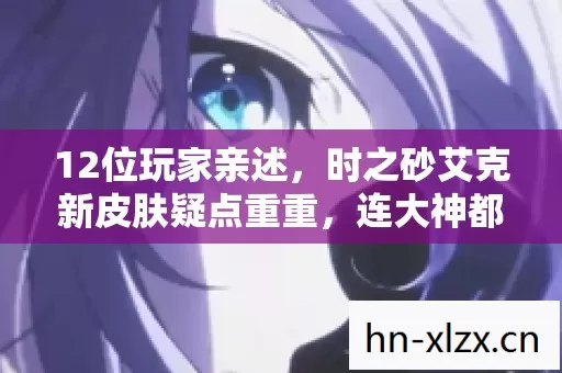12位玩家亲述,时之砂艾克新皮肤疑点重重,连大神都绷不住的真相竟是…… 12位玩家亲述,时之砂艾克新皮肤疑点重重,连大神都绷不住的真相竟是……