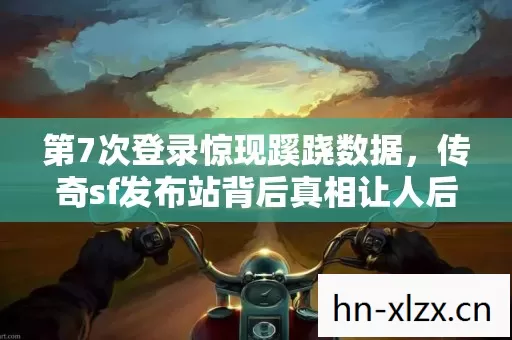 第7次登录惊现蹊跷数据，传奇sf发布站背后真相让人后背发凉！