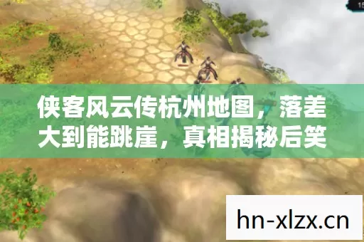 侠客风云传杭州地图，落差大到能跳崖，真相揭秘后笑着笑着就哭了