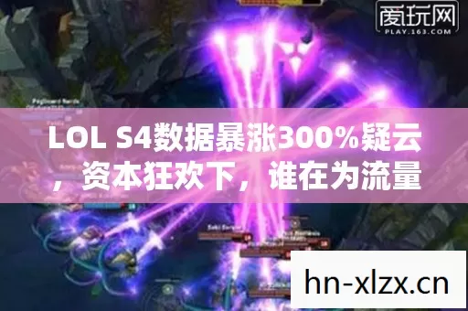 LOL S4数据暴涨300%疑云,资本狂欢下,谁在为流量泡沫买单? LOL S4数据暴涨300%疑云,资本狂欢下,谁在为流量泡沫买单?
