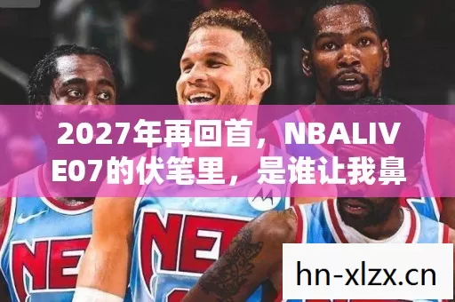 2027年再回首,NBALIVE07的伏笔里,是谁让我鼻子一酸? 2027年再回首,NBALIVE07的伏笔里,是谁让我鼻子一酸?