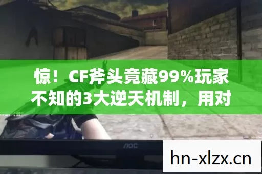 惊！CF斧头竟藏99%玩家不知的3大逆天机制，用对直接封神！
