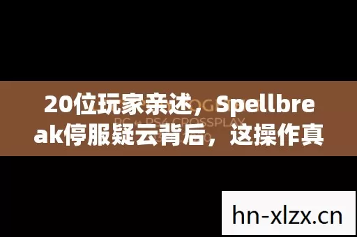 20位玩家亲述,Spellbreak停服疑云背后,这操作真让人绷不住! 20位玩家亲述,Spellbreak停服疑云背后,这操作真让人绷不住!