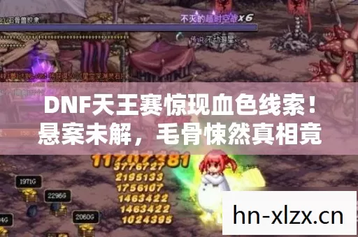 DNF天王赛惊现血色线索!悬案未解,毛骨悚然真相竟藏十年? DNF天王赛惊现血色线索!悬案未解,毛骨悚然真相竟藏十年?