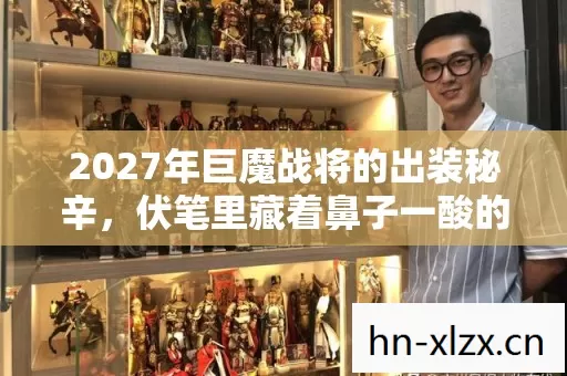 2027年巨魔战将的出装秘辛,伏笔里藏着鼻子一酸的旧时光 2027年巨魔战将的出装秘辛,伏笔里藏着鼻子一酸的旧时光