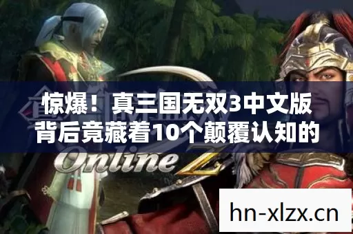 惊爆!真三国无双3中文版背后竟藏着10个颠覆认知的秘密! 惊爆!真三国无双3中文版背后竟藏着10个颠覆认知的秘密!