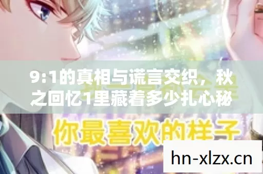 9:1的真相与谎言交织,秋之回忆1里藏着多少扎心秘密? 9:1的真相与谎言交织,秋之回忆1里藏着多少扎心秘密?