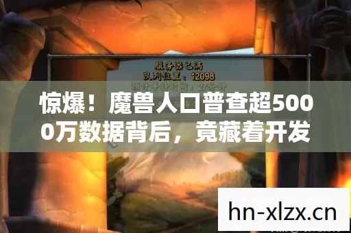 惊爆!魔兽人口普查超5000万数据背后,竟藏着开发组不敢说的秘密? 惊爆!魔兽人口普查超5000万数据背后,竟藏着开发组不敢说的秘密?