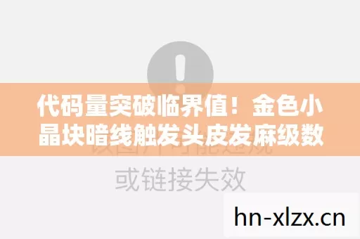 代码量突破临界值!金色小晶块暗线触发头皮发麻级数据坍缩 代码量突破临界值!金色小晶块暗线触发头皮发麻级数据坍缩
