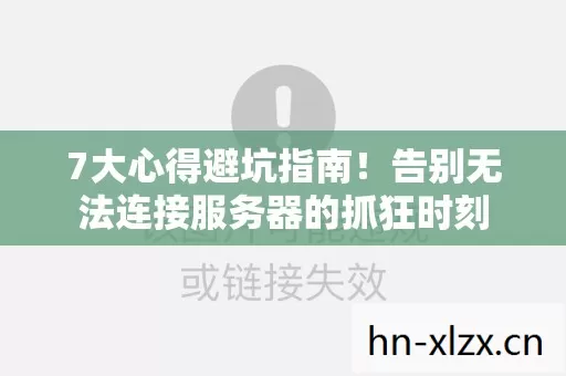 7大心得避坑指南!告别无法连接服务器的抓狂时刻 7大心得避坑指南!告别无法连接服务器的抓狂时刻