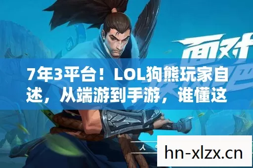 7年3平台！LOL狗熊玩家自述，从端游到手游，谁懂这心酸？