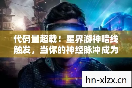 代码量超载！星界游神暗线触发，当你的神经脉冲成为宇宙级头皮发麻的燃料