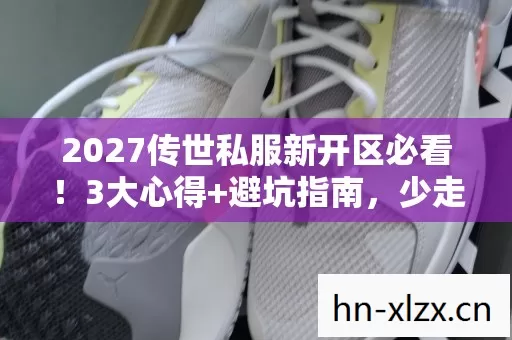 2027传世私服新开区必看!3大心得+避坑指南,少走90%弯路! 2027传世私服新开区必看!3大心得+避坑指南,少走90%弯路!
