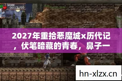 2027年重拾恶魔城x历代记,伏笔暗藏的青春,鼻子一酸忆往昔 2027年重拾恶魔城x历代记,伏笔暗藏的青春,鼻子一酸忆往昔