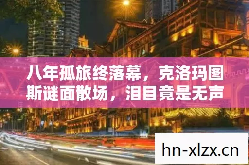 八年孤旅终落幕,克洛玛图斯谜面散场,泪目竟是无声破产 八年孤旅终落幕,克洛玛图斯谜面散场,泪目竟是无声破产