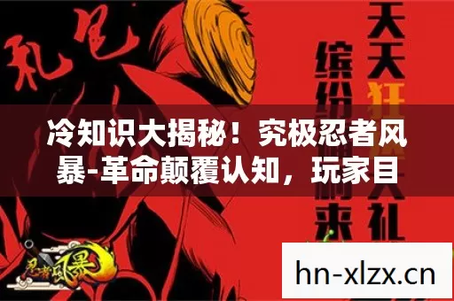 冷知识大揭秘!究极忍者风暴-革命颠覆认知,玩家目瞪口呆十年! 冷知识大揭秘!究极忍者风暴-革命颠覆认知,玩家目瞪口呆十年!