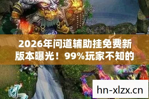 2026年问道辅助挂免费新版本曝光!99%玩家不知的隐藏福利? 2026年问道辅助挂免费新版本曝光!99%玩家不知的隐藏福利?