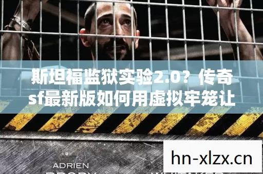斯坦福监狱实验2.0？传奇sf最新版如何用虚拟牢笼让你沉迷到细思极恐