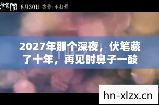 2027年那个深夜,伏笔藏了十年,再见时鼻子一酸 2027年那个深夜,伏笔藏了十年,再见时鼻子一酸