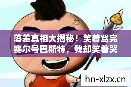 落差真相大揭秘！笑着骂完赛尔号巴斯特，我却笑着哭了