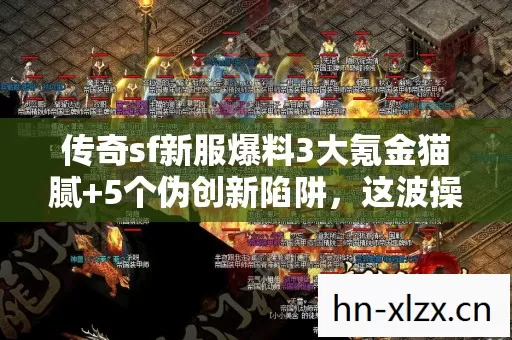 传奇sf新服爆料3大氪金猫腻+5个伪创新陷阱,这波操作太上头! 传奇sf新服爆料3大氪金猫腻+5个伪创新陷阱,这波操作太上头!