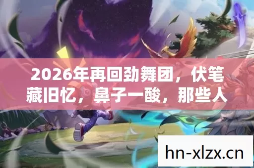 2026年再回劲舞团,伏笔藏旧忆,鼻子一酸,那些人竟还在原地? 2026年再回劲舞团,伏笔藏旧忆,鼻子一酸,那些人竟还在原地?
