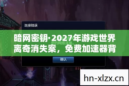 暗网密钥·2027年游戏世界离奇消失案,免费加速器背后的血色悬案 暗网密钥·2027年游戏世界离奇消失案,免费加速器背后的血色悬案
