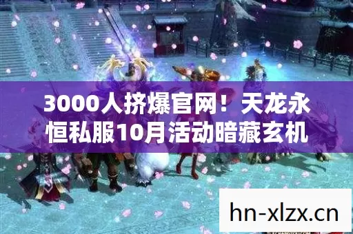3000人挤爆官网!天龙永恒私服10月活动暗藏玄机,玩家集体绷不住了! 3000人挤爆官网!天龙永恒私服10月活动暗藏玄机,玩家集体绷不住了!