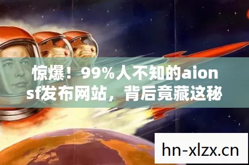 惊爆!99%人不知的aionsf发布网站,背后竟藏这秘密? 惊爆!99%人不知的aionsf发布网站,背后竟藏这秘密?