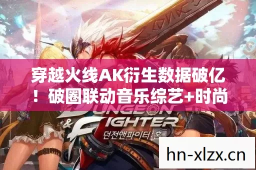 穿越火线AK衍生数据破亿!破圈联动音乐综艺+时尚秀场,意想不到的跨界狂欢 穿越火线AK衍生数据破亿!破圈联动音乐综艺+时尚秀场,意想不到的跨界狂欢