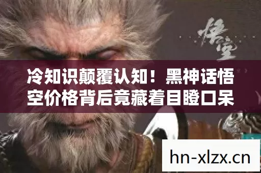 冷知识颠覆认知!黑神话悟空价格背后竟藏着目瞪口呆的秘密 冷知识颠覆认知!黑神话悟空价格背后竟藏着目瞪口呆的秘密