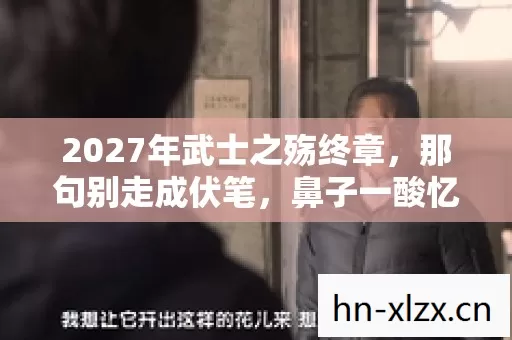 2027年武士之殇终章,那句别走成伏笔,鼻子一酸忆往昔 2027年武士之殇终章,那句别走成伏笔,鼻子一酸忆往昔