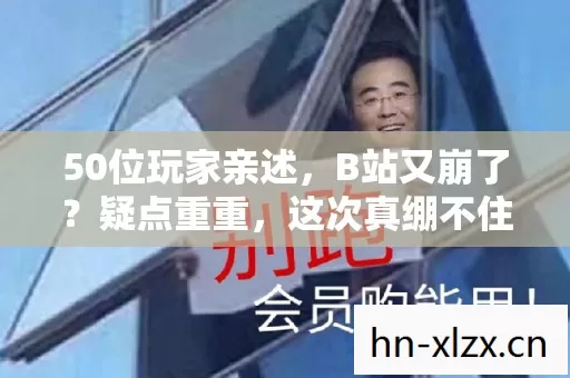 50位玩家亲述，B站又崩了？疑点重重，这次真绷不住了！