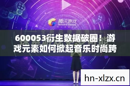600053衍生数据破圈！游戏元素如何掀起音乐时尚跨界风暴？
