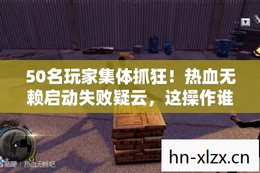 50名玩家集体抓狂！热血无赖启动失败疑云，这操作谁绷得住？